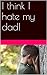 I think I hate my dad!