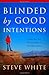 Blinded by Good Intentions: Because Your Best Intentions May Be Your Worst Enemy