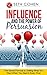 Influence And The Power Of Persuasion: The Secret Formula To Getting What You Want When You Want It Every Time