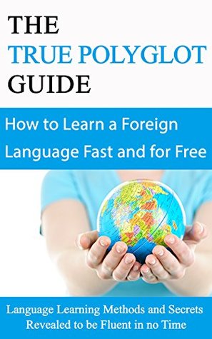 The True Polyglot Guide: How to Learn any Foreign Language Fast and For Free: Language Learning Methods and Secrets revealed to become Fluent in No Time (Kindle Edition)