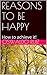 REASONS TO BE HAPPY !How to achieve it!: English/Spanish