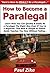How to Become a Paralegal: Learn How You Can Quickly & Easily Be a Paralegal The Right Way Even If You're a Beginner, This New & Simple to Follow Guide Teaches You How Without Failing