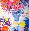 The Magic of Watercolour Flowers: Step by step techniques and inspiration
