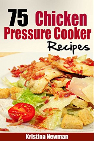 Pressure Cooker: 75 Pressure Cooker Chicken Recipes - Simple and Delicious Pressure Cooker Recipes (Chicken Recipes, Poutry, One Pot)