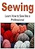 Sewing: Learn How to Sew Like a Professional: (Sewing, How to Sew, Sewing Patterns, Sewing for Beginners)