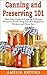 Canning and Preserving 101: Your Easy Guide to Creating Delicious Preserved Food Using Home Jars and Essential Beginners Recipes