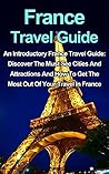 France Travel Guide: An Introductory France Travel Guide: Discover The Must See Cities And Attractions And How To Get The Most Out Of Your Travel In France (France Travel Guide, Cheap Travel)