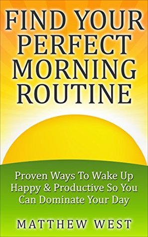 FIND YOUR PERFECT MORNING ROUTINE: Proven Ways To Wake Up Happy & Productive So You Can Dominate Your Day (Kindle Edition)