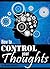 How to Control Your Thoughts by Maulin Hendriks How to Control Your Thoughts by Maulin Hendriks