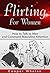 Flirting For Women: How to Talk to Men and Command Masculine Attention (Flirting For Women, Flirting, Flirting Body Language, Flirting Games, Flirting Guide, How To Talk To Men, Flirting Tips)