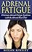 Adrenal Fatigue: Eliminate Adrenal Fatigue Syndrome- Gain Energy, Health and Vitality in Your Life without Adrenal Fatigue