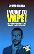 I Want to Vape!: Electronic Cigarette and Vaping Beginners Guide