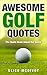 AWESOME GOLF QUOTES: WISE AND FUNNY QUOTES ABOUT OUR SACRED GAME OF GOLF (GOLF JOKES, GOLF QUOTES AND GOLF POETRY SERIES Book 2)
