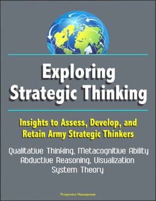Exploring Strategic Thinking: Insights to Assess, Develop, and Retain Army Strategic Thinkers - Qualitative Thinking, Metacognitive Ability, Abductive Reasoning, Visualization, System Theory (Kindle Edition)