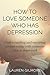 How to Love Someone Who has Depression: Understanding and Creating a Healthy Relationship with Someone who is Depressed.