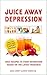 Juice Away Depression: Juice Recipes to Fight Depression Based on the Latest Research (Juice Away Illness Book 6)