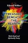 Treasure Beneath the Hearth: Myth, Gospel and Spirituality Today Treasure Beneath the Hearth: Myth, Gospel and Spirituality Today