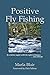Positive Fly Fishing: Be a better angler with the right techniques...and attitude