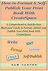 How to Format & Self-Publish Your Print Book With CreateSpace: A Comprehensive Step-by-Step Illustrated Guide to Format, Submit and Publish Your Print Book With CreateSpace How to Format & Self-Publish Your Print Book With CreateSpace: A Comprehensive Step-by-Step Illustrated Guide to Format, Submit and Publish Your Print Book With CreateSpace