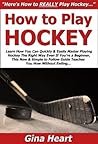 How to Play Hockey: Learn How You Can Quickly & Easily Master Playing Hockey The Right Way Even If You're a Beginner, This New & Simple to Follow Guide Teaches You How Without Failing How to Play Hockey: Learn How You Can Quickly & Easily Master Playing Hockey The Right Way Even If You're a Beginner, This New & Simple to Follow Guide Teaches You How Without Failing