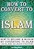 How to Convert to Islam: How to Become a Muslim by Converting to Islam (an Islamic Religion Overview)