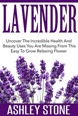 Lavender: Uncover The Incredible Health And Beauty Uses You Are Missing From This Easy To Grow Relaxing Flower (Lavender, Relaxation, Natural Remedies, Herbal Medicine)
