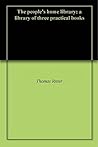 The people's home library: a library of three practical books The people's home library: a library of three practical books