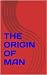 THE ORIGIN OF MAN