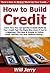 How to Build Credit: Learn How You Can Quickly & Easily Build Up Your Good Credit Fast The Right Way Even If You're a Beginner, This New & Simple to Follow Guide Teaches You How Without Failing