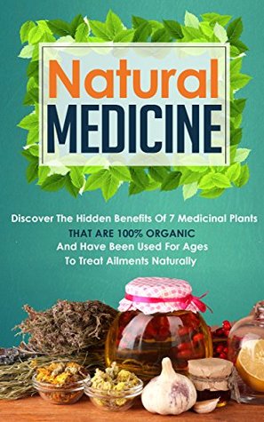 Natural Medicine - Discover the Hidden Benefits of 7 Medicinal Plants that are 100% Organic and Have Been Used for Ages to Treat Ailments Naturally (Natural ... - Organic Medicine - Natures Cures)