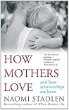 How Mothers Love: And How Relationships are Born How Mothers Love: And How Relationships are Born