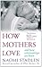 How Mothers Love: And How Relationships are Born