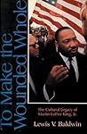 To Make the Wounded Whole: The Cultural Legacy of Martin Luther King Jr. To Make the Wounded Whole: The Cultural Legacy of Martin Luther King Jr.