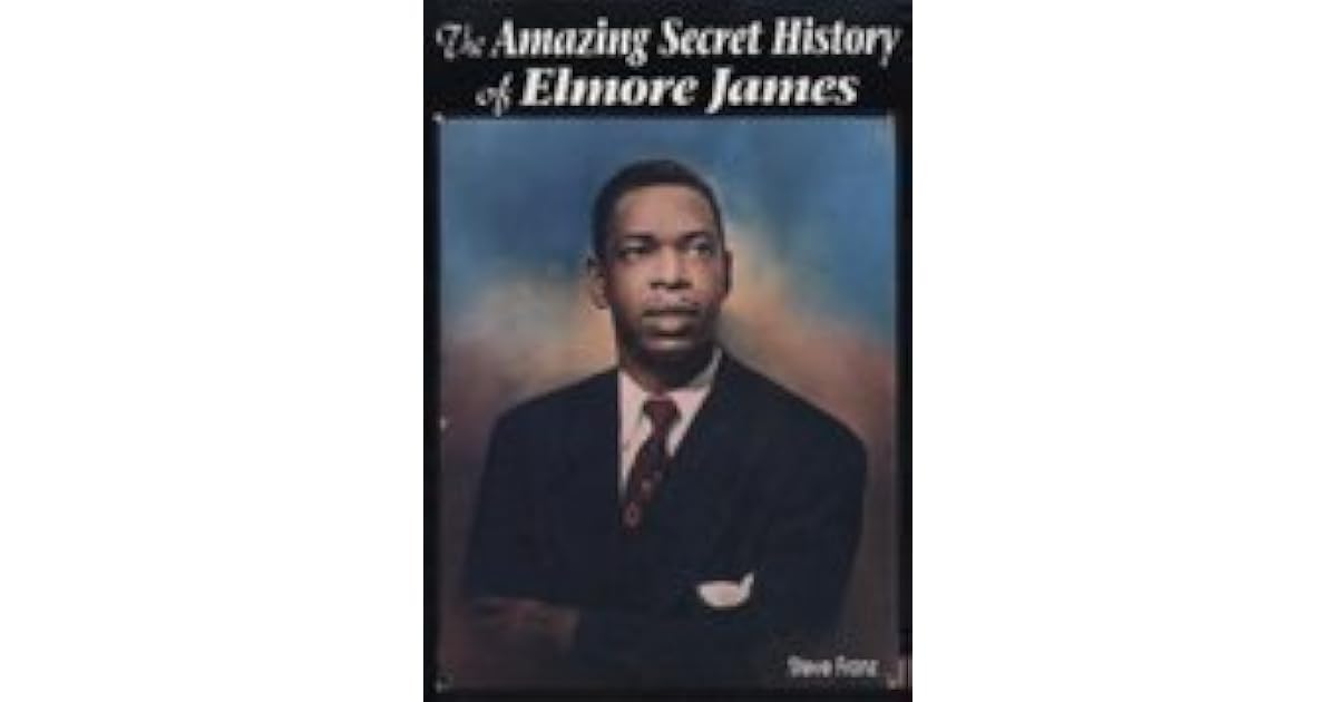 The Amazing Secret History of Elmore James by Steve Franz