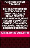 Function Circuit Training: Rehabilitation for Baby Boomers in Hospitals, Acute Rehab Centers, Nursing Homes, Home Health, Outpatient Centers, Community Programs, and Home Exercise Programs