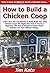 How to Build a Chicken Coop: Learn How You Can Quickly & Easily Build Your Own Chicken Coops The Right Way Even If You're a Beginner, This New & Simple to Follow Guide Teaches You How Without Failing