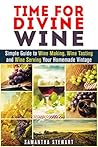 Time for Divine Wine: Simple Guide to Wine Making, Wine Tasting and Wine Serving Your Homemade Vintage (Homemade Wine Recipes, Guide to Making Wine at Home)