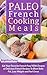 Paleo French Cooking Meals: Eat Your Favorite French Food with Dozens of Delicious French Recipes