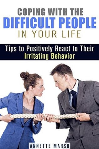 Coping with the Difficult People in Your Life: Tips to Positively React to Their Irritating Behavior (How to Win People and Handle Conflict)