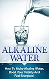 Alkaline Water: How To Make Alkaline Water, Boost Your Vitality And Feel Energized (alkaline water, alkaline, alkalinity, alkaline diet, alkalize, energize, boost your vitality)