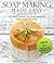 Soap Making Made Easy Ultimate Guide To Soap Making Including Recipes: Soapmaking Homeade and Handcrafted for 2015
