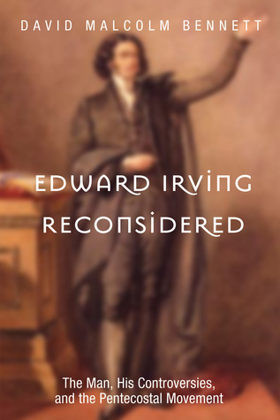 Edward Irving Reconsidered: The Man His Controversies and the Pentecostal Movement