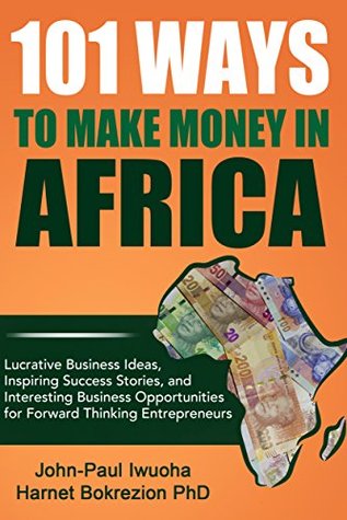 101 Ways to Make Money in Africa: Lucrative Business Ideas, Inspiring Success Stories, and Interesting Business Opportunities for Forward Thinking Entreperneurs (Kindle Edition)