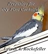 Preparing For My First Cockatiel: A Beginner's Guide to Starting Your Life with the World’s Most Popular Pet Cockatoo