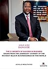 ALIKO DANGOTE, BILL GATES,MARK ZUKERBERG, WARREN BUFFET, STEVE JOBS: THE 21 SECRETS OF SUCCESS IN BUSINESS: DRAWN FROM THE LEGENDARY JOURNEY OF THE RICHEST BLACK BUSINESSMAN IN THE WORLD ALIKO DANGOTE, BILL GATES,MARK ZUKERBERG, WARREN BUFFET, STEVE JOBS: THE 21 SECRETS OF SUCCESS IN BUSINESS: DRAWN FROM THE LEGENDARY JOURNEY OF THE RICHEST BLACK BUSINESSMAN IN THE WORLD