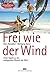 Frei wie der Wind: Unter Segeln zu den entlegendsten Winkeln der Welt: Die Seenomaden unterwegs