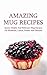 Amazing Mug Recipes: Quick, Simple And Delicious Mug Recipes For Breakfast, Lunch, Dinner And Desserts