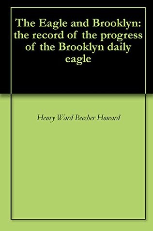 The Eagle and Brooklyn: The Record of the Progress of the Brooklyn Daily Eagle