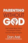 Parenting Without God: How to Raise Moral, Ethical and Intelligent Children, Free from Religious Dogma