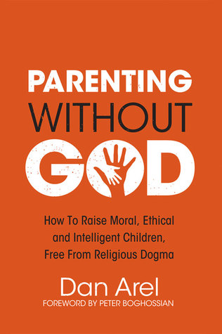 Parenting Without God: How to Raise Moral, Ethical and Intelligent Children, Free from Religious Dogma